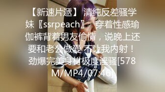 【新速片遞】 清纯反差骚学妹〖ssrpeach〗✅穿着性感瑜伽裤背着男友偷情，说晚上还要和老公做爱 不让我内射！劲爆完美身材极度淫骚[578M/MP4/07:46]