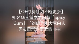 ✨【OF付费订阅不断更新】知名华人留学生网黄「Spicy Gum」「刘玥」和大屌白人男友日常性爱柔情自拍