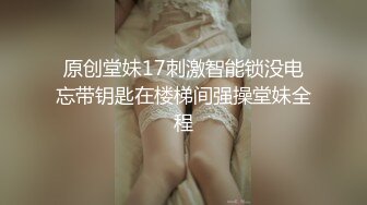 原创堂妹17刺激智能锁没电忘带钥匙在楼梯间强操堂妹全程