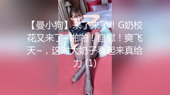 【曼小狗】来了来了！G奶校花又来了~啪啪！自慰！爽飞天~，这对大奶子看起来真给力 (1)