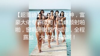 【超重磅】虎牙网红女神，富豪大佬专养母狗，口爆颜射啪啪，窗前俯瞰整个城市，全程露脸，大美女好骚啊！