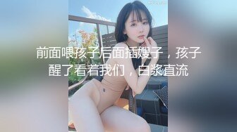 前面喂孩子后面插嫂子，孩子醒了看着我们，白浆直流