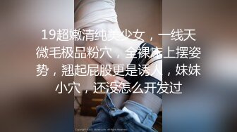 19超嫩清纯美少女，一线天微毛极品粉穴，全裸床上摆姿势，翘起屁股更是诱人，妹妹小穴，还没怎么开发过