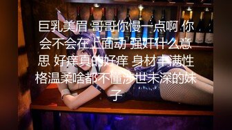 巨乳美眉 哥哥你慢一点啊 你会不会在上面动 强奸什么意思 好痒真的好痒 身材丰满性格温柔啥都不懂涉世未深的妹子