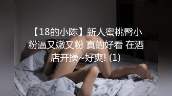 【18的小陈】新人蜜桃臀小粉逼又嫩又粉 真的好看 在酒店开操~好爽! (1)