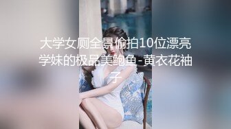 大学女厕全景偷拍10位漂亮学妹的极品美鲍鱼-黄衣花袖子