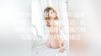 你的纯欲女友4小时精彩直播大秀，全程露脸发骚互动，给狼友叫爸爸，道具抽插骚穴特写展示，精彩刺激别错过