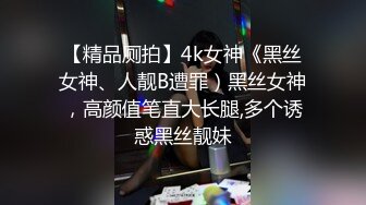 【精品厕拍】4k女神《黑丝女神、人靓B遭罪）黑丝女神，高颜值笔直大长腿,多个诱惑黑丝靓妹