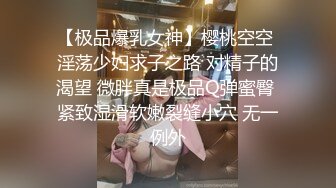 【极品爆乳女神】樱桃空空 淫荡少妇求子之路 对精子的渴望 微胖真是极品Q弹蜜臀 紧致湿滑软嫩裂缝小穴 无一例外