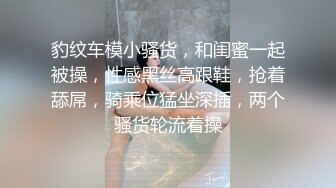 豹纹车模小骚货，和闺蜜一起被操，性感黑丝高跟鞋，抢着舔屌，骑乘位猛坐深插，两个骚货轮流着操