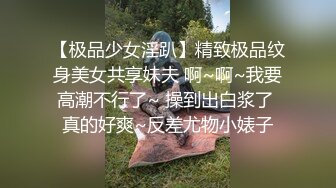 【极品少女淫趴】精致极品纹身美女共享妹夫 啊~啊~我要高潮不行了~ 操到出白浆了 真的好爽~反差尤物小婊子