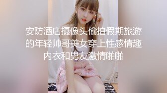 安防酒店摄像头偷拍假期旅游的年轻帅哥美女穿上性感情趣内衣和男友激情啪啪