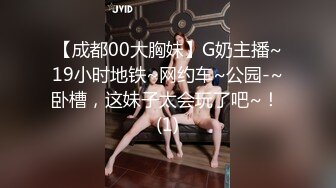 【成都00大胸妹】G奶主播~19小时地铁~网约车~公园-~卧槽，这妹子太会玩了吧~！ (1)