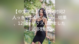 【中文字幕】たった7时间2人っきりにしてみたら…结果、12発セックスしてました。 波多野结衣