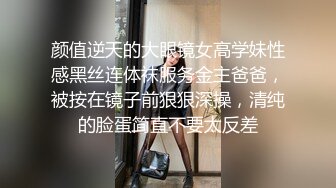 颜值逆天的大眼镜女高学妹性感黑丝连体袜服务金主爸爸，被按在镜子前狠狠深操，清纯的脸蛋简直不要太反差