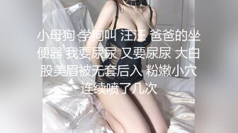 小母狗 学狗叫 汪汪 爸爸的坐便器 我要尿尿 又要尿尿 大白股美眉被无套后入 粉嫩小穴连续喷了几次