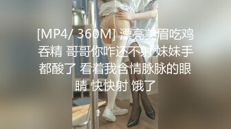 [MP4/ 360M] 漂亮美眉吃鸡吞精 哥哥你咋还不射 妹妹手都酸了 看着我含情脉脉的眼睛 快快射 饿了