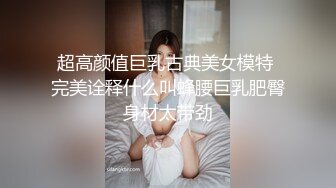 超高颜值巨乳古典美女模特 完美诠释什么叫蜂腰巨乳肥臀身材太带劲