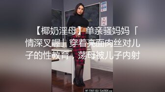 ✨【椰奶淫母】单亲骚妈妈「情深叉喔」穿着亮面肉丝对儿子的性教育，荡母被儿子内射