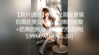 【新片速遞】商场女厕全景偷拍黑丝美女职员⭐白嫩的翘臀+肥美的鲍鱼⭐难得的极品呐[599M/MP4/05:36]