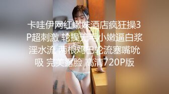 卡哇伊网红嫩妹酒店疯狂操3P超刺激 轮操无毛小嫩逼白浆淫水流 两根鸡巴轮流塞嘴吮吸 完美露脸 高清720P版