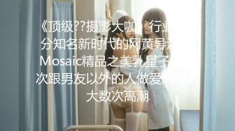 《顶级??摄影大咖》行业内十分知名新时代的网黄导演EdMosaic精品之美乳星子第一次跟男友以外的人做爱肉棒太大数次高潮