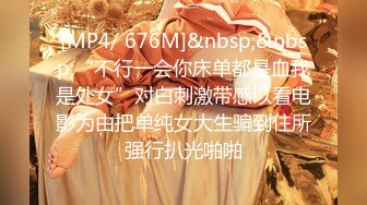 [MP4/ 676M]&nbsp;&nbsp;“不行一会你床单都是血我是处女”对白刺激带感以看电影为由把单纯女大生骗到住所强行扒光啪啪