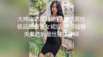 大神夜市尾随偷拍 超薄黑丝极品颜值美女裙底..诱惑翘臀夹着透明蕾丝骚丁字裤