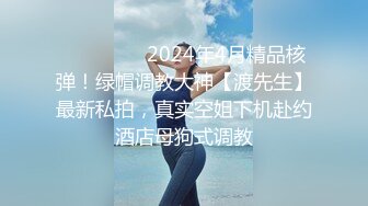 ⚫️⚫️⚫️2024年4月精品核弹！绿帽调教大神【渡先生】最新私拍，真实空姐下机赴约酒店母狗式调教