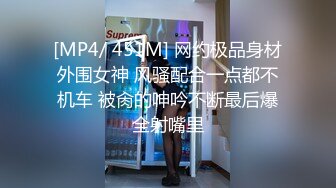 [MP4/ 451M] 网约极品身材外围女神 风骚配合一点都不机车 被肏的呻吟不断最后爆全射嘴里