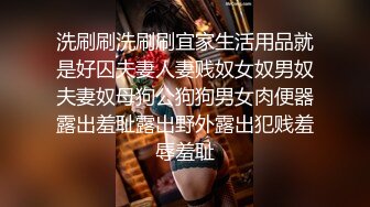 洗刷刷洗刷刷宜家生活用品就是好囚夫妻人妻贱奴女奴男奴夫妻奴母狗公狗狗男女肉便器露出羞耻露出野外露出犯贱羞辱羞耻