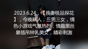 2023.6.24，【换妻极品探花】，今晚新人，三男三女，情色小游戏气氛热烈，情趣黑丝暴插吊钟乳美女，精彩刺激