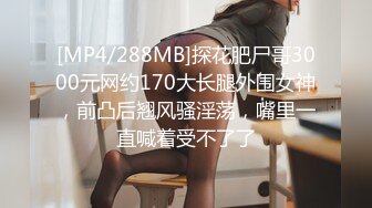 [MP4/288MB]探花肥尸哥3000元网约170大长腿外围女神，前凸后翘风骚淫荡，嘴里一直喊着受不了了