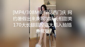 [MP4/308MB]探花西门庆 网约暑假出来兼职学妹长相甜美170大长腿屁股很大后入抽插非常爽