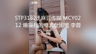 STP31828 麻豆传媒 MCY0212 爆操我的爆乳女闺蜜 李蓉蓉