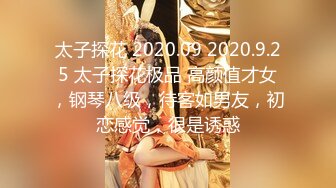 太子探花 2020.09 2020.9.25 太子探花极品 高颜值才女，钢琴八级，待客如男友，初恋感觉，很是诱惑