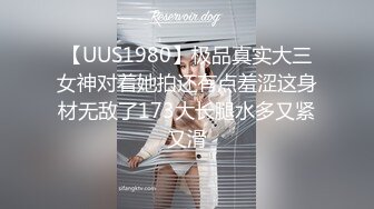 【UUS1980】极品真实大三女神对着她拍还有点羞涩这身材无敌了173大长腿水多又紧又滑