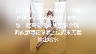 良家熟女 放进去求你了 你要是结婚了还会跟我在一起吗 想一起高潮 身材丰满很会玩 调教舔菊花深喉上位骑乘无套输出喷水