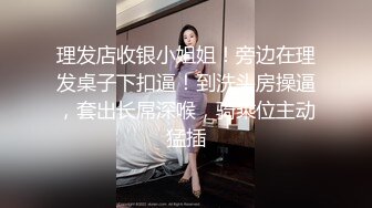 理发店收银小姐姐！旁边在理发桌子下扣逼！到洗头房操逼，套出长屌深喉，骑乘位主动猛插