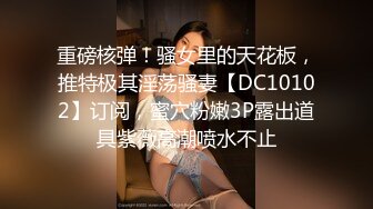 重磅核弹！骚女里的天花板，推特极其淫荡骚妻【DC10102】订阅，蜜穴粉嫩3P露出道具紫薇高潮喷水不止