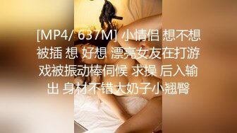 [MP4/ 637M] 小情侣 想不想被插 想 好想 漂亮女友在打游戏被振动棒伺候 求操 后入输出 身材不错大奶子小翘臀