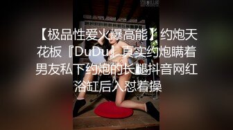 【极品性爱火爆高能】约炮天花板『DuDu』真实约炮瞒着男友私下约炮的长腿抖音网红 浴缸后入怼着操