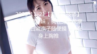 2023-11-21【高质量技师】颜值白裙妹妹，骑在身上按摩，掏出白嫩柰子随便摸，趴在身上胸推