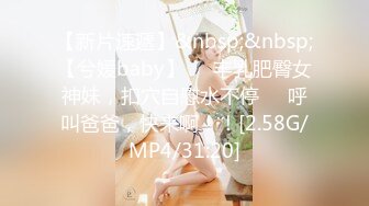 【新片速遞】&nbsp;&nbsp;【兮媛baby】❤️丰乳肥臀女神妹，扣穴自慰水不停❤️呼叫爸爸，快来啊！！[2.58G/MP4/31:20]