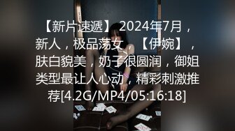 【新片速遞】 2024年7月，新人，极品荡女，【伊婉】，肤白貌美，奶子很圆润，御姐类型最让人心动，精彩刺激推荐[4.2G/MP4/05:16:18]