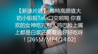 【新速片遞】 推特高颜值大奶小姐姐Tata口交啪啪 你喜欢的女神吃完别人鸡巴脸上嘴上都是白浆还笑着说好好吃呀！[265M/MP4/14:02]