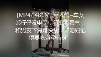 [MP4/ 481M] 高人气~车女郎仔仔没电了，行业不景气，和男友下海赚快钱，‘媳妇记得要吃避孕药呀’