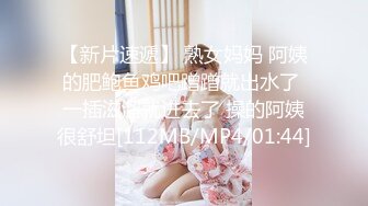 【新片速遞】 熟女妈妈 阿姨的肥鲍鱼鸡吧蹭蹭就出水了 一插滋溜就进去了 操的阿姨很舒坦[112MB/MP4/01:44]