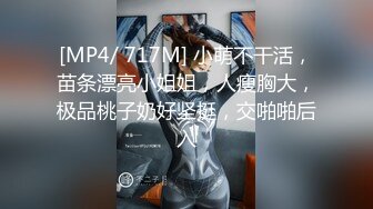 [MP4/ 717M] 小萌不干活，苗条漂亮小姐姐，人瘦胸大，极品桃子奶好坚挺，交啪啪后入