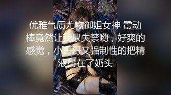 优雅气质尤物御姐女神 震动棒竟然让我尿失禁哟，好爽的感觉，小哥哥又强制性的把精液射在了奶头